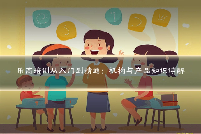 乐高培训从入门到精通：机构与产品知识详解