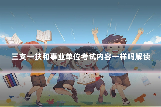 三支一扶和事业单位考试内容一样吗解读