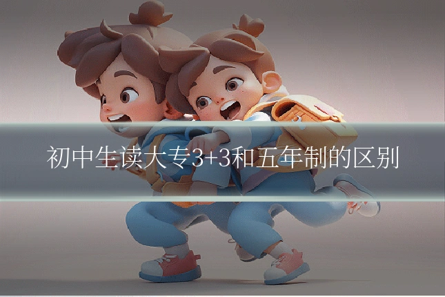 初中生读大专3+3和五年制的区别
