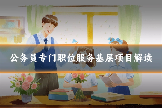 公务员专门职位服务基层项目解读