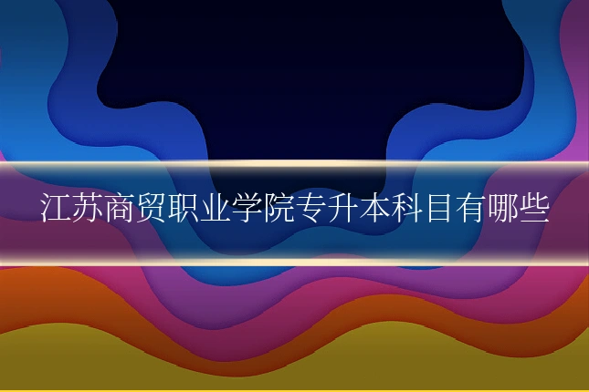 江苏商贸职业学院专升本科目有哪些