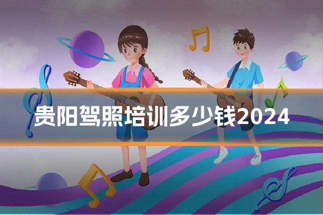 贵阳驾照培训多少钱2024