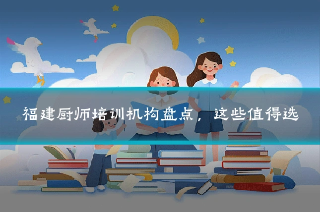 福建厨师培训机构盘点，这些值得选