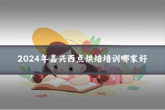 2024年嘉兴西点烘焙培训哪家好
