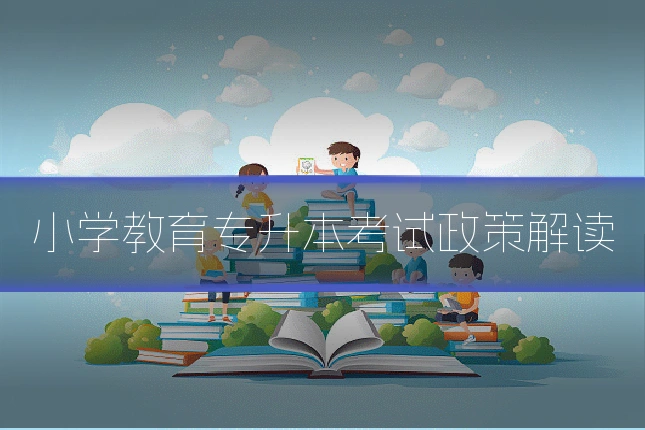 小学教育专升本考试政策解读