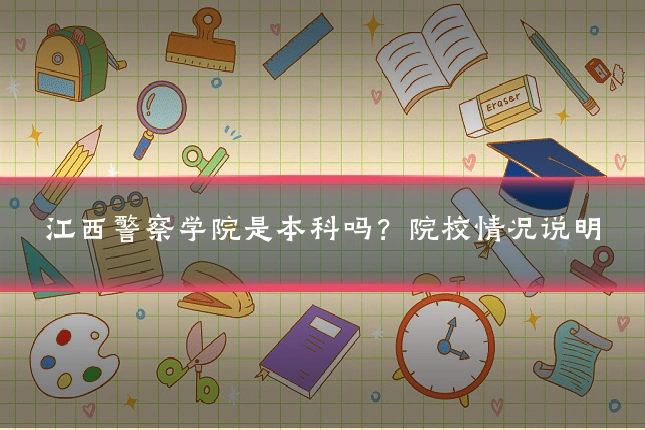 江西警察学院是本科吗？院校情况说明