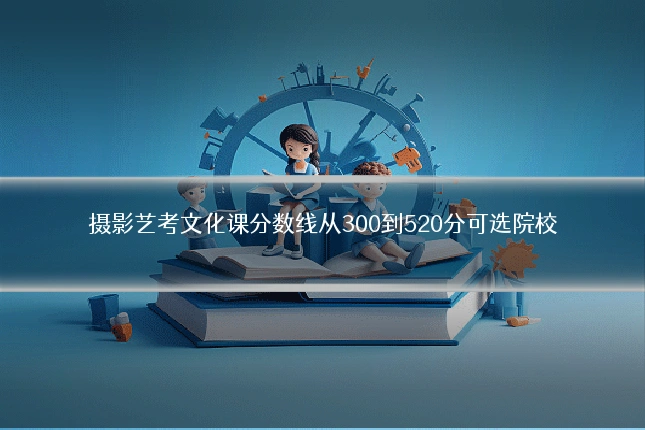 摄影艺考文化课分数线从300到520分可选院校