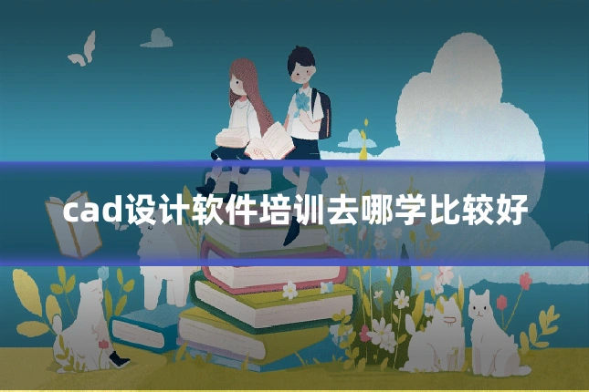 cad设计软件培训去哪学比较好