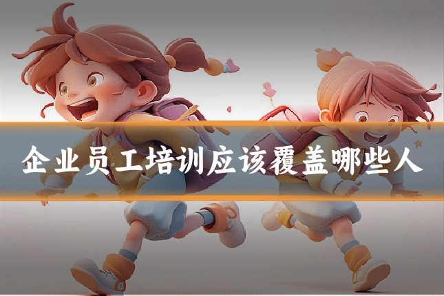 企业员工培训应该覆盖哪些人