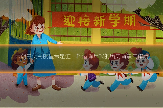 宋朝最优秀的皇帝是谁，杯酒释兵权的历史背景与作用