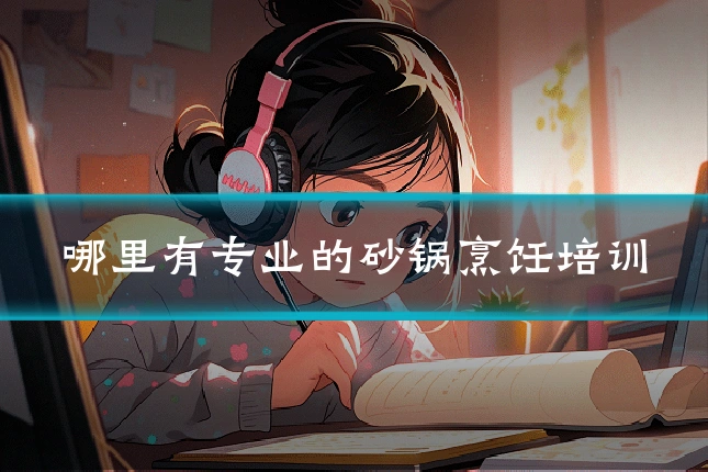 哪里有专业的砂锅烹饪培训