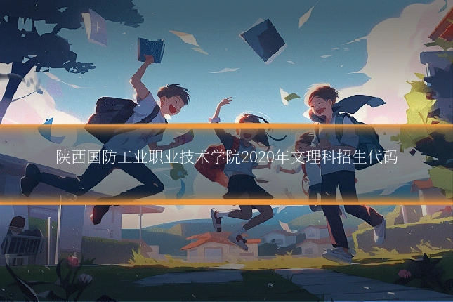 陕西国防工业职业技术学院2020年文理科招生代码