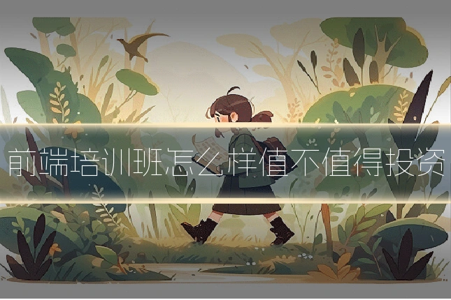前端培训班怎么样值不值得投资