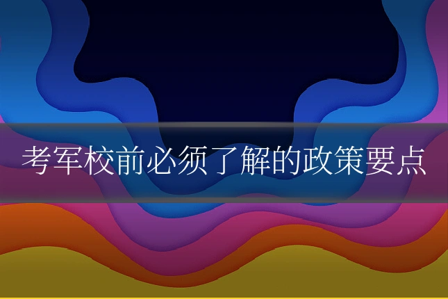 考军校前必须了解的政策要点