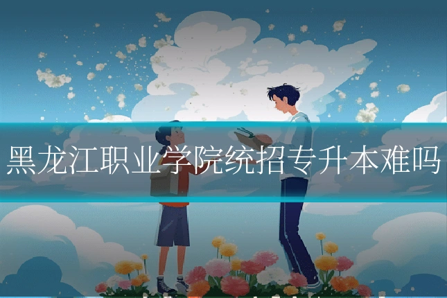黑龙江职业学院统招专升本难吗