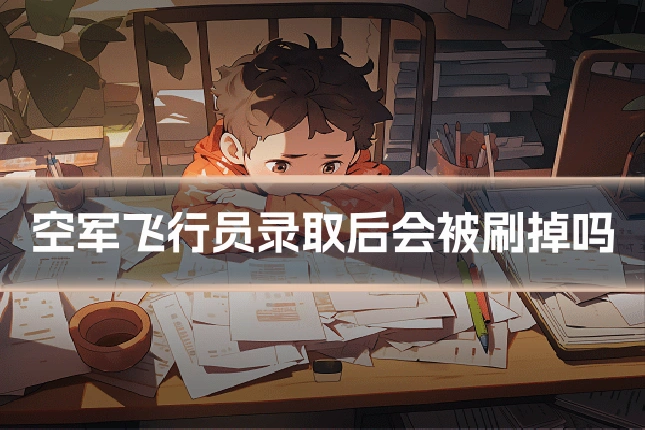 空军飞行员录取后会被刷掉吗