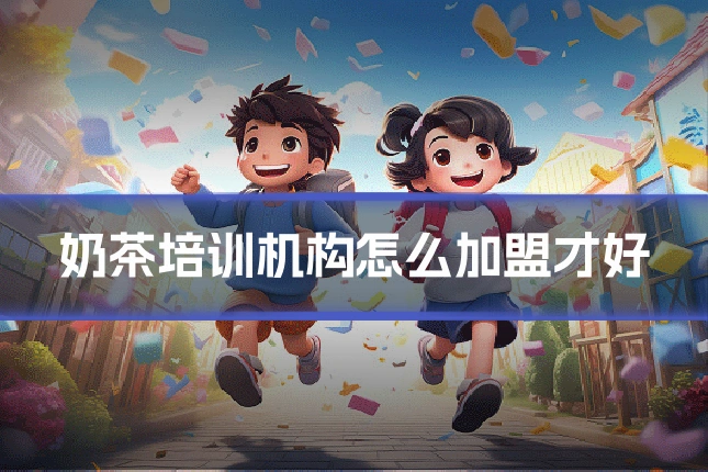 奶茶培训机构怎么加盟才好
