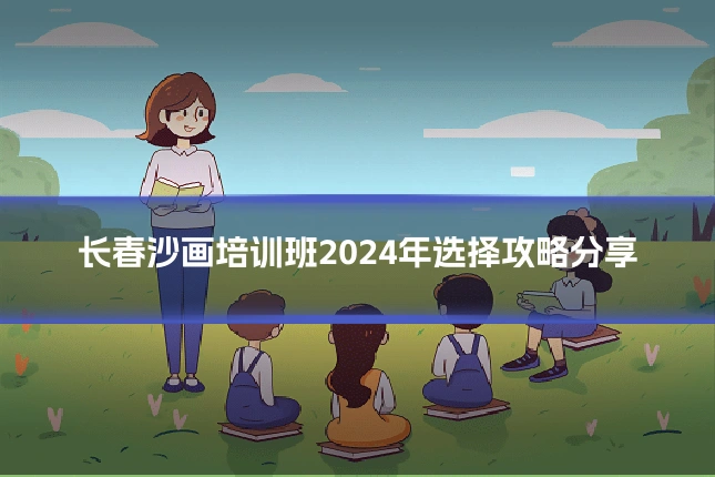 长春沙画培训班2024年选择攻略分享