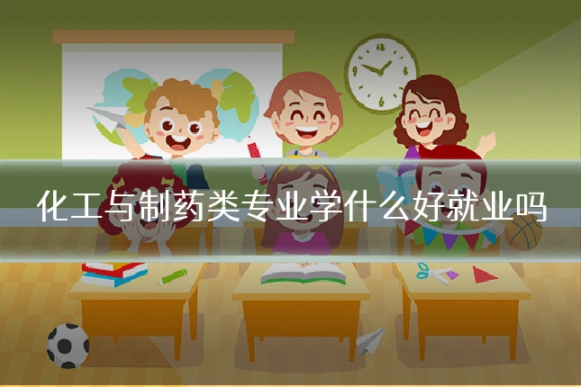 化工与制药类专业学什么好就业吗