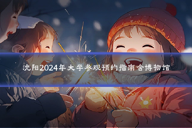 沈阳2024年大学参观预约指南含博物馆
