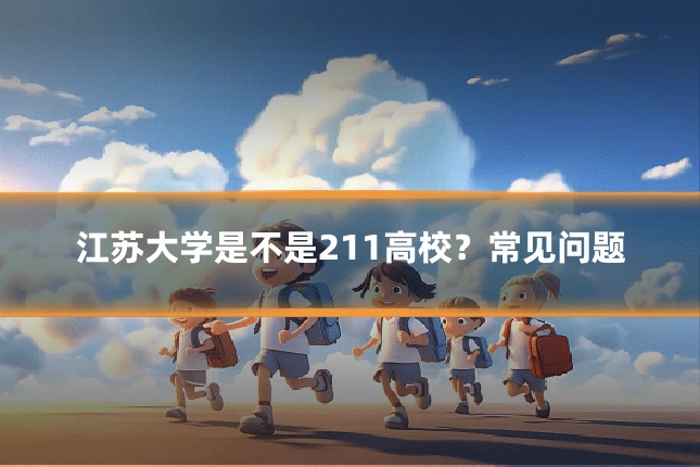 江苏大学是不是211高校？常见问题