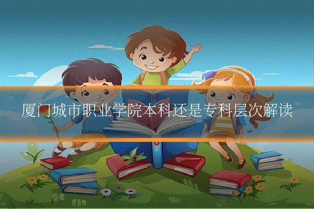厦门城市职业学院本科还是专科层次解读