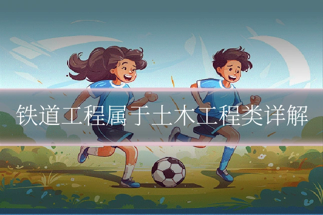 铁道工程属于土木工程类详解