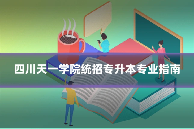 四川天一学院统招专升本专业指南