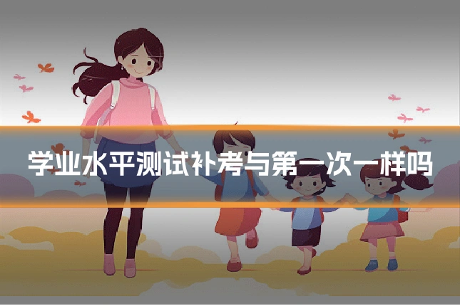 学业水平测试补考与第一次一样吗
