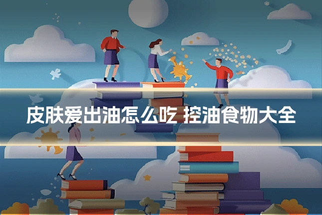 皮肤爱出油怎么吃 控油食物大全