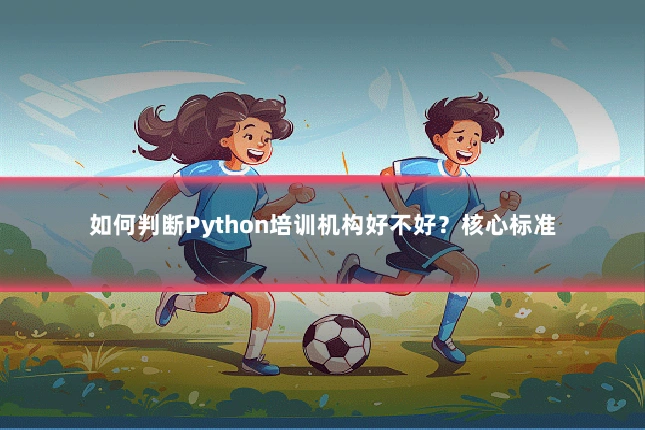如何判断Python培训机构好不好？核心标准