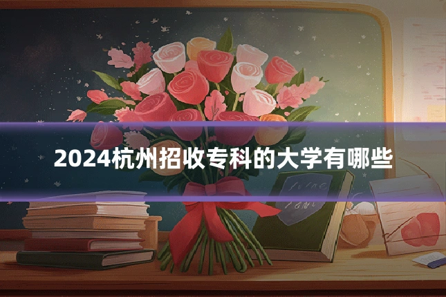 2024杭州招收专科的大学有哪些