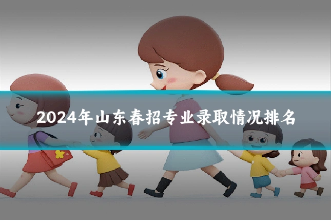 2024年山东春招专业录取情况排名