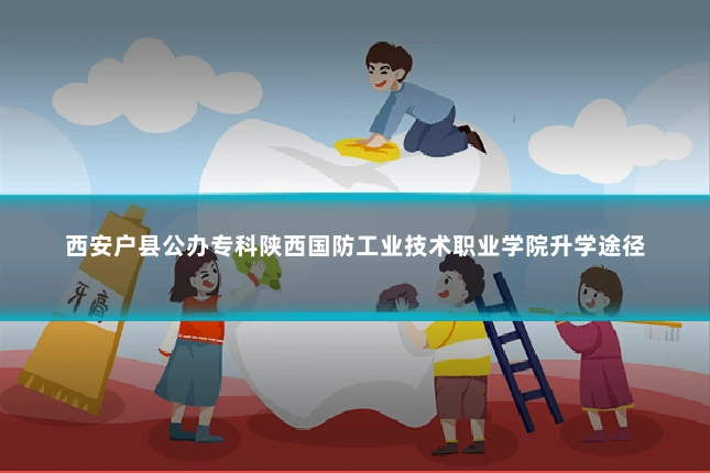 西安户县公办专科陕西国防工业技术职业学院升学途径