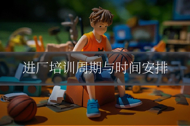 进厂培训周期与时间安排