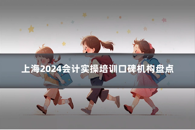 上海2024会计实操培训口碑机构盘点