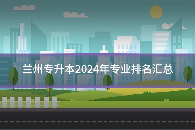 兰州专升本2024年专业排名汇总