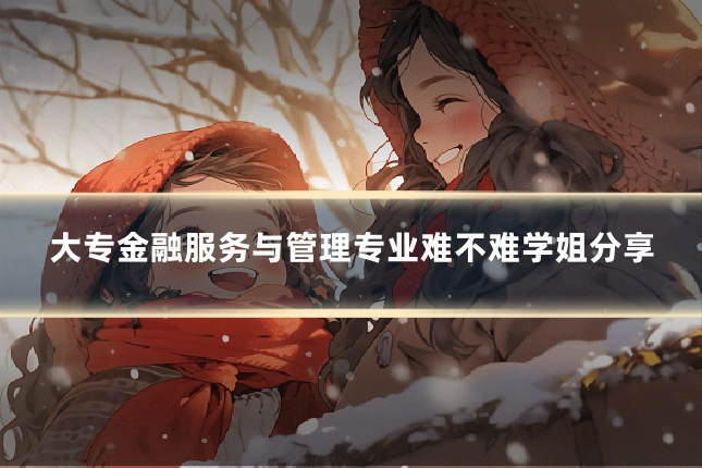 大专金融服务与管理专业难不难学姐分享
