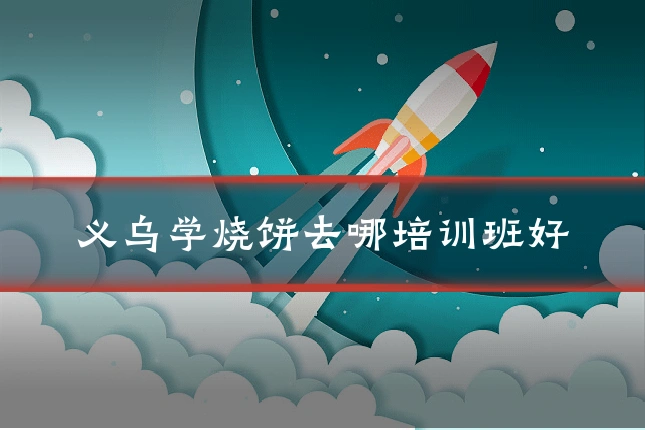 义乌学烧饼去哪培训班好