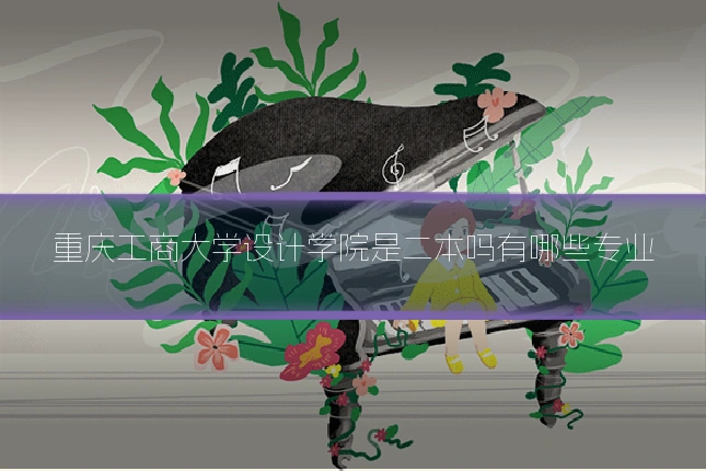 重庆工商大学设计学院是二本吗有哪些专业