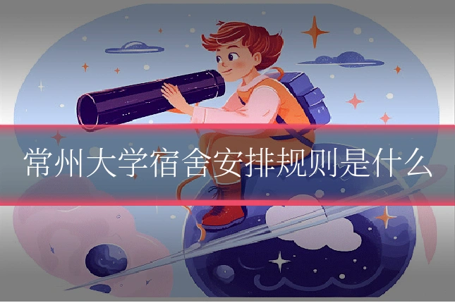 常州大学宿舍安排规则是什么