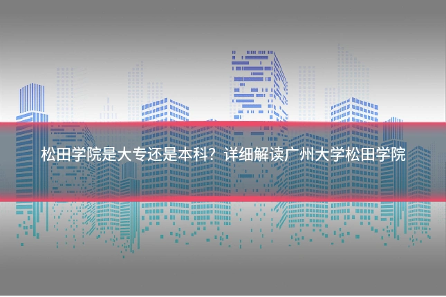 松田学院是大专还是本科？详细解读广州大学松田学院