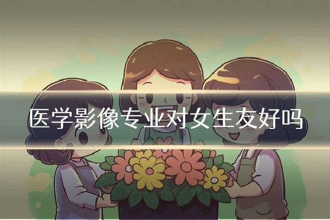 医学影像专业对女生友好吗