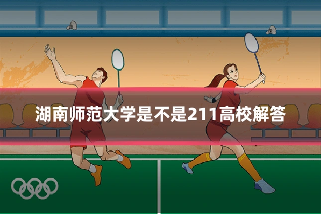 湖南师范大学是不是211高校解答
