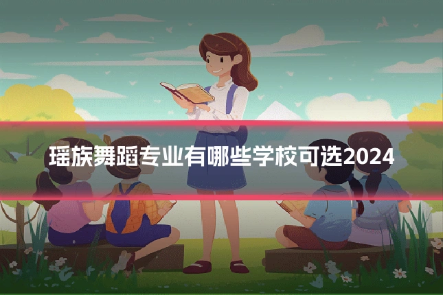 瑶族舞蹈专业有哪些学校可选2024