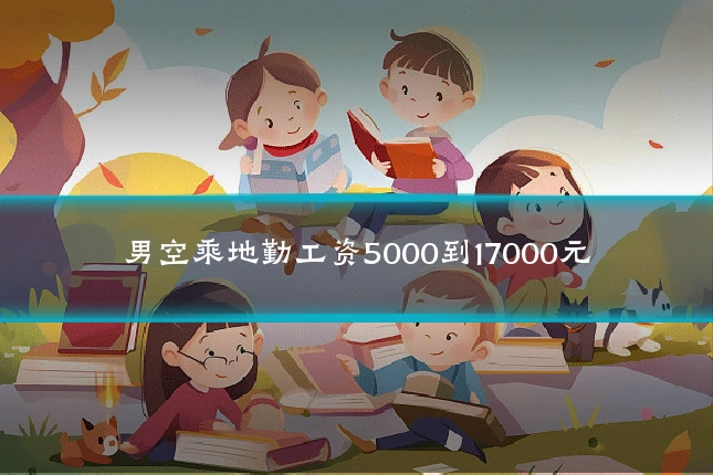 男空乘地勤工资5000到17000元
