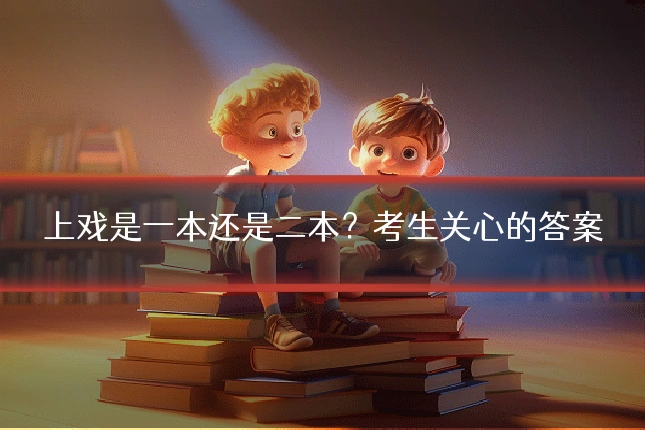 上戏是一本还是二本？考生关心的答案