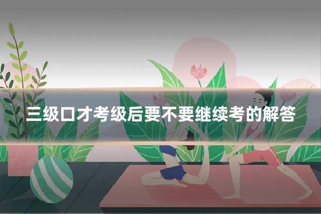 三级口才考级后要不要继续考的解答