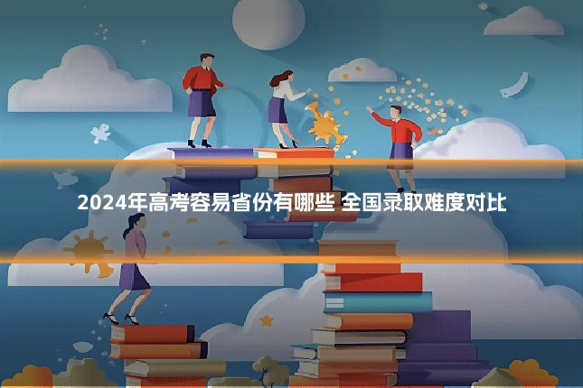 2024年高考容易省份有哪些 全国录取难度对比
