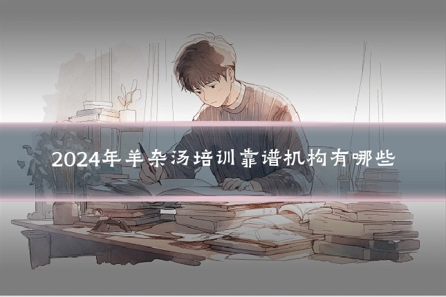 2024年羊杂汤培训靠谱机构有哪些
